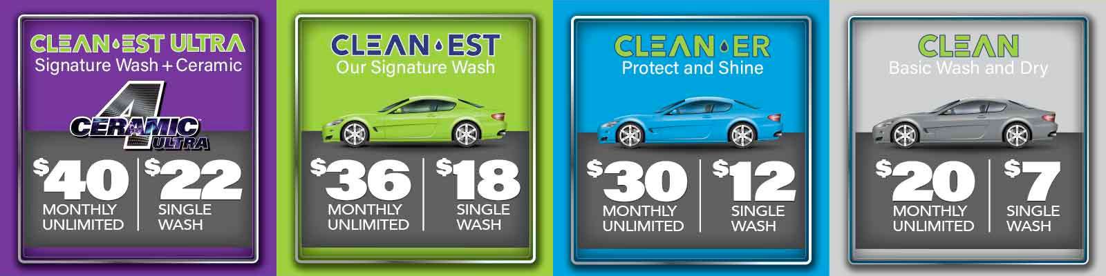 BOTH UNLIMITED WASH PACKAGES AND SINGLE WASH PACKAGES: CLEANEST-ULTRA $40 UNLIMITED $22 SINGLE WASH. CLEAN-EST $36 UNLIMITED, $18 SINGLE WASH. CLEAN-ER $30 UNLIMITED, $12 SINGLE WASH. CLEAN $20 UNLIMITED, $8 SINGLE WASH.